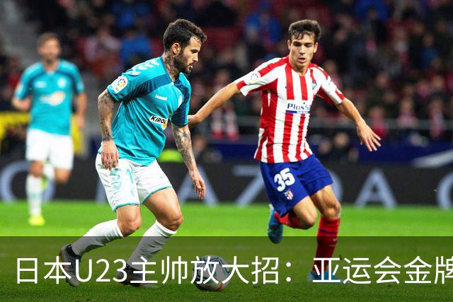 日本U23主帅放大招：亚运会金牌，不止是“热身
