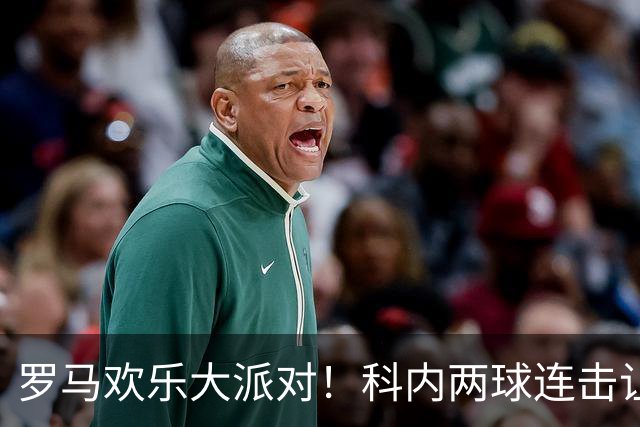 罗马欢乐大派对！科内两球连击让国米犯愁